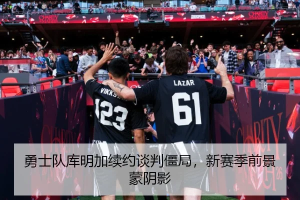 勇士队库明加续约谈判僵局，新赛季前景蒙阴影
