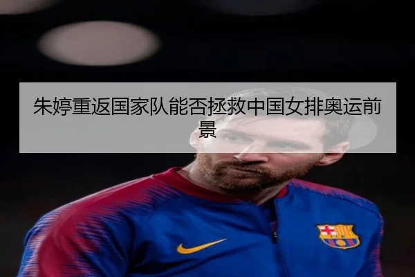 朱婷重返国家队能否拯救中国女排奥运前景
