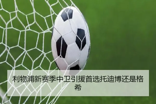 利物浦新赛季中卫引援首选托迪博还是格希